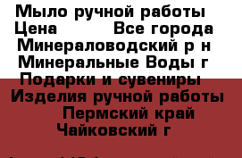 Мыло ручной работы › Цена ­ 350 - Все города, Минераловодский р-н, Минеральные Воды г. Подарки и сувениры » Изделия ручной работы   . Пермский край,Чайковский г.